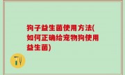 狗子益生菌使用方法(如何正确给宠物狗使用益生菌)
