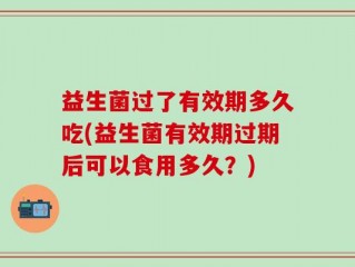 益生菌过了有效期多久吃(益生菌有效期过期后可以食用多久？)