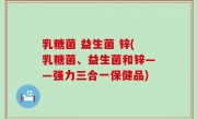 乳糖菌 益生菌 锌(乳糖菌、益生菌和锌——强力三合一保健品)