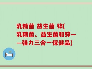 乳糖菌 益生菌 锌(乳糖菌、益生菌和锌——强力三合一保健品)