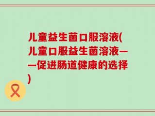 儿童益生菌口服溶液(儿童口服益生菌溶液——促进肠道健康的选择)