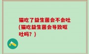 猫吃了益生菌会不会吐(猫吃益生菌会导致呕吐吗？)