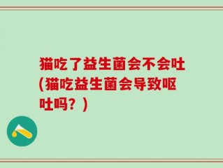 猫吃了益生菌会不会吐(猫吃益生菌会导致呕吐吗？)