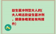 益生菌冲剂型大人的(大人喝这款益生菌冲剂，健康体魄更能有所提升)