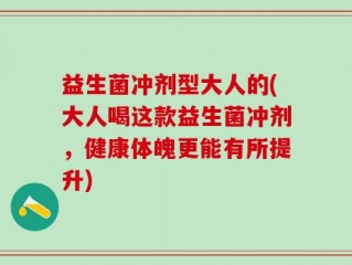 益生菌冲剂型大人的(大人喝这款益生菌冲剂，健康体魄更能有所提升)