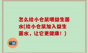 怎么给小仓鼠喂益生菌水(给小仓鼠加入益生菌水，让它更健康！)