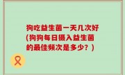 狗吃益生菌一天几次好(狗狗每日摄入益生菌的最佳频次是多少？)