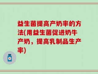 益生菌提高产奶率的方法(用益生菌促进奶牛产奶，提高乳制品生产率)