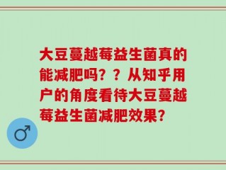 大豆蔓越莓益生菌真的能减肥吗？？从知乎用户的角度看待大豆蔓越莓益生菌减肥效果？