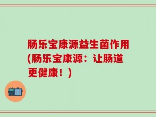肠乐宝康源益生菌作用(肠乐宝康源：让肠道更健康！)