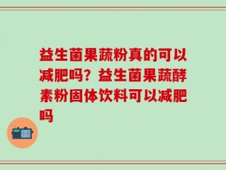 益生菌果蔬粉真的可以减肥吗？益生菌果蔬酵素粉固体饮料可以减肥吗