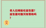 老人拉稀能吃益生菌？益生菌对腹泻有帮助吗？