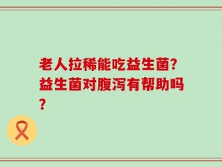 老人拉稀能吃益生菌？益生菌对腹泻有帮助吗？