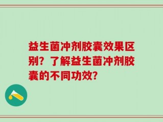 益生菌冲剂胶囊效果区别？了解益生菌冲剂胶囊的不同功效？