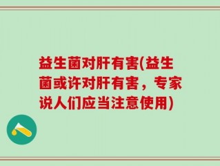 益生菌对肝有害(益生菌或许对肝有害，专家说人们应当注意使用)