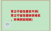 常立宁益生菌买不到(常立宁益生菌缺货难买，市场供应短缺)