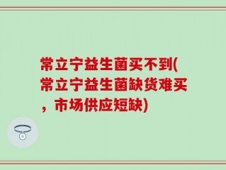 常立宁益生菌买不到(常立宁益生菌缺货难买，市场供应短缺)