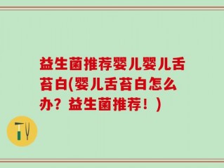 益生菌推荐婴儿婴儿舌苔白(婴儿舌苔白怎么办？益生菌推荐！)