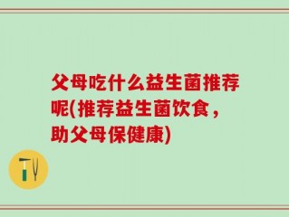 父母吃什么益生菌推荐呢(推荐益生菌饮食，助父母保健康)