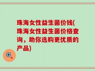 珠海女性益生菌价钱(珠海女性益生菌价格查询，助你选购更优质的产品)
