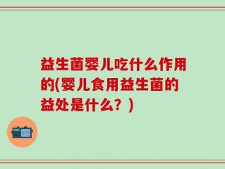益生菌婴儿吃什么作用的(婴儿食用益生菌的益处是什么？)