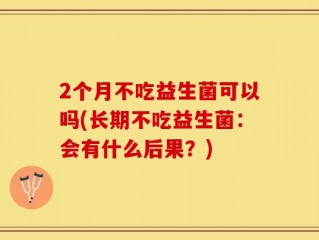 2个月不吃益生菌可以吗(长期不吃益生菌：会有什么后果？)