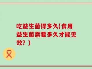 吃益生菌得多久(食用益生菌需要多久才能见效？)