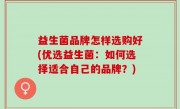 益生菌品牌怎样选购好(优选益生菌：如何选择适合自己的品牌？)