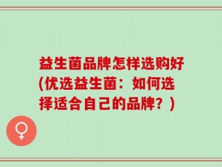 益生菌品牌怎样选购好(优选益生菌：如何选择适合自己的品牌？)