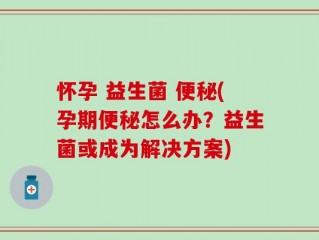 怀孕 益生菌 便秘(孕期便秘怎么办？益生菌或成为解决方案)