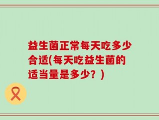 益生菌正常每天吃多少合适(每天吃益生菌的适当量是多少？)