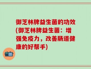 御芝林牌益生菌的功效(御芝林牌益生菌：增强免疫力，改善肠道健康的好帮手)