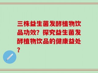 三株益生菌发酵植物饮品功效？探究益生菌发酵植物饮品的健康益处？