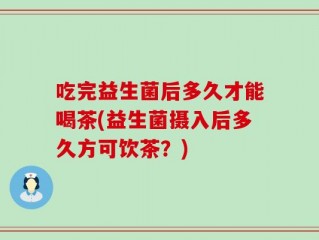 吃完益生菌后多久才能喝茶(益生菌摄入后多久方可饮茶？)