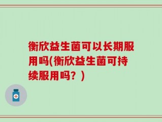 衡欣益生菌可以长期服用吗(衡欣益生菌可持续服用吗？)