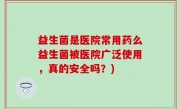 益生菌是医院常用药么益生菌被医院广泛使用，真的安全吗？)