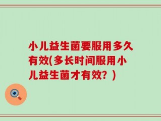 小儿益生菌要服用多久有效(多长时间服用小儿益生菌才有效？)
