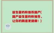 益生菌奶粉推荐国产(国产益生菌奶粉推荐，让你的肠道更健康！)