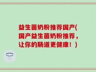 益生菌奶粉推荐国产(国产益生菌奶粉推荐，让你的肠道更健康！)