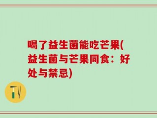 喝了益生菌能吃芒果(益生菌与芒果同食：好处与禁忌)