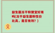 益生菌冻干粉便宜好用吗(冻干益生菌粉性价比高，是否有效？)