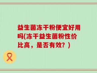 益生菌冻干粉便宜好用吗(冻干益生菌粉性价比高，是否有效？)