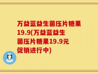 万益蓝益生菌压片糖果19.9(万益蓝益生菌压片糖果19.9元促销进行中)