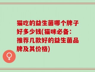猫吃的益生菌哪个牌子好多少钱(猫咪必备：推荐几款好的益生菌品牌及其价格)