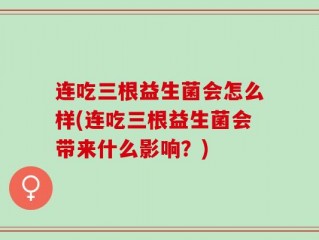 连吃三根益生菌会怎么样(连吃三根益生菌会带来什么影响？)
