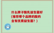 什么牌子酸乳益生菌好(推荐哪个品牌的酸奶含有优质益生菌？)