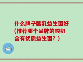 什么牌子酸乳益生菌好(推荐哪个品牌的酸奶含有优质益生菌？)