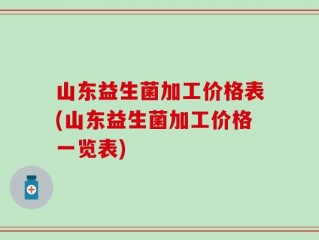 山东益生菌加工价格表(山东益生菌加工价格一览表)