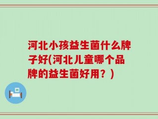 河北小孩益生菌什么牌子好(河北儿童哪个品牌的益生菌好用？)
