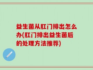 益生菌从肛门排出怎么办(肛门排出益生菌后的处理方法推荐)